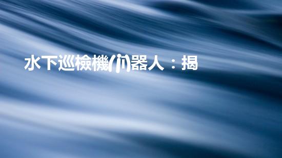 水下巡檢機(jī)器人：揭秘深海奧秘，探索未知之境！